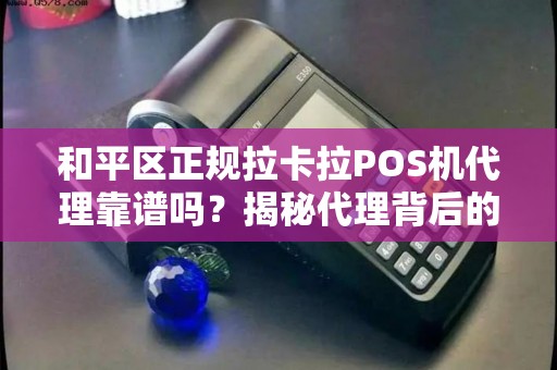 和平区正规拉卡拉POS机代理靠谱吗？揭秘代理背后的5大陷阱与3个避坑指南！