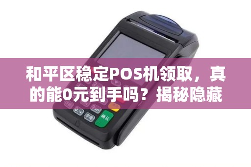和平区稳定POS机领取，真的能0元到手吗？揭秘隐藏的3大套路！