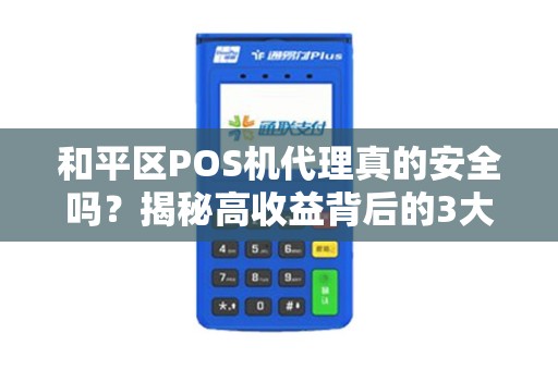 和平区POS机代理真的安全吗？揭秘高收益背后的3大风险陷阱！