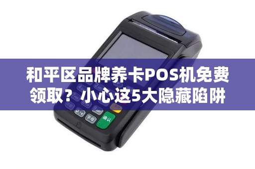 和平区品牌养卡POS机免费领取？小心这5大隐藏陷阱！