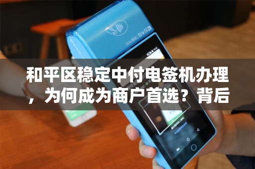 和平区稳定中付电签机办理，为何成为商户首选？背后隐藏哪些优势？