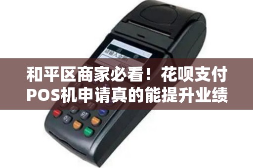 和平区商家必看！花呗支付POS机申请真的能提升业绩吗？揭秘隐藏的3大陷阱！