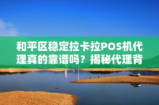 和平区稳定拉卡拉POS机代理真的靠谱吗？揭秘代理背后的5大关键点！