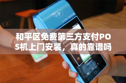 和平区免费第三方支付POS机上门安装，真的靠谱吗？背后隐藏哪些‘套路’