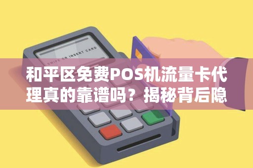和平区免费POS机流量卡代理真的靠谱吗？揭秘背后隐藏的3大陷阱！