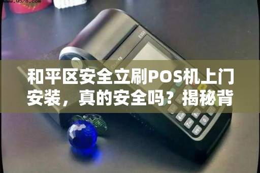 和平区安全立刷POS机上门安装，真的安全吗？揭秘背后5大隐藏风险！
