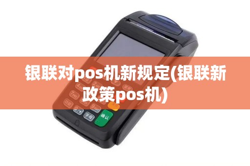 银联对pos机新规定(银联新政策pos机)
