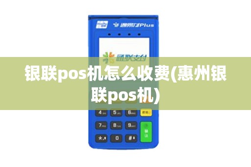 银联pos机怎么收费(惠州银联pos机)