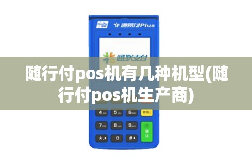随行付pos机有几种机型(随行付pos机生产商)