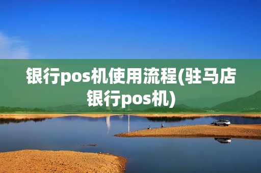 银行pos机使用流程(驻马店银行pos机)