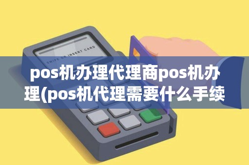pos机办理代理商pos机办理(pos机代理需要什么手续)