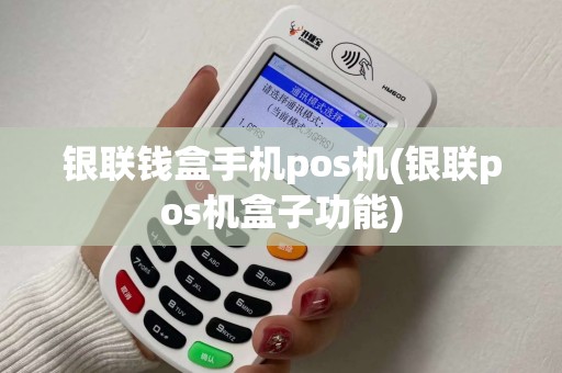银联钱盒手机pos机(银联pos机盒子功能)