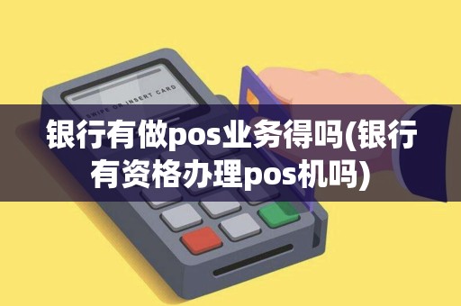 银行有做pos业务得吗(银行有资格办理pos机吗)