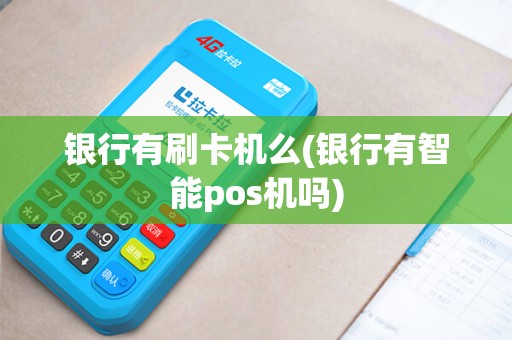 银行有刷卡机么(银行有智能pos机吗)