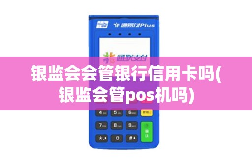 银监会会管银行信用卡吗(银监会管pos机吗)