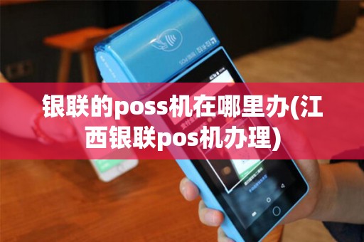 银联的poss机在哪里办(江西银联pos机办理)