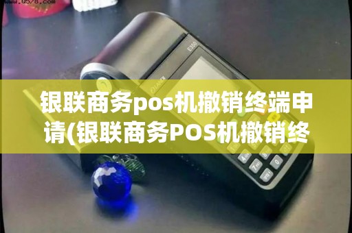 银联商务pos机撤销终端申请(银联商务POS机撤销终端)