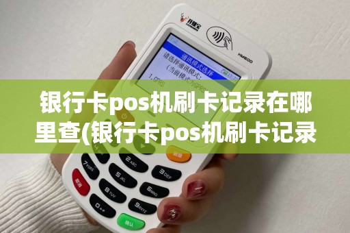 银行卡pos机刷卡记录在哪里查(银行卡pos机刷卡记录)