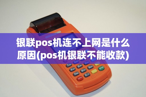 银联pos机连不上网是什么原因(pos机银联不能收款)