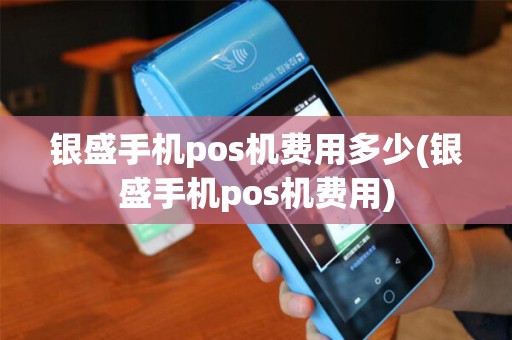 银盛手机pos机费用多少(银盛手机pos机费用)