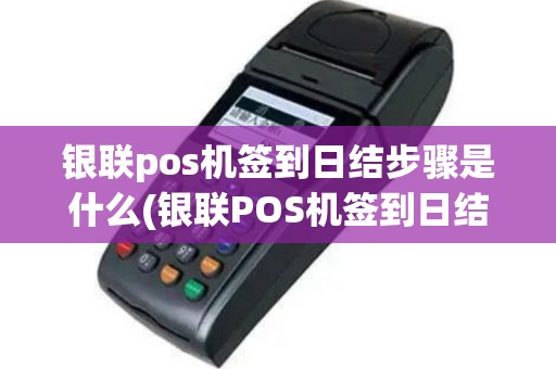 银联pos机签到日结步骤是什么(银联POS机签到日结步骤)