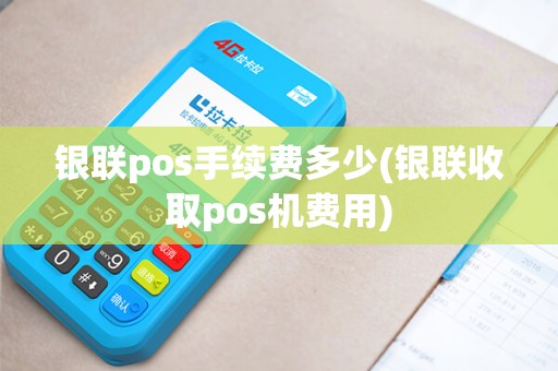 银联pos手续费多少(银联收取pos机费用)