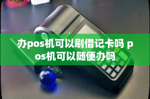 办pos机可以刷借记卡吗 pos机可以随便办吗