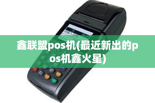 鑫联盟pos机(最近新出的pos机鑫火星)