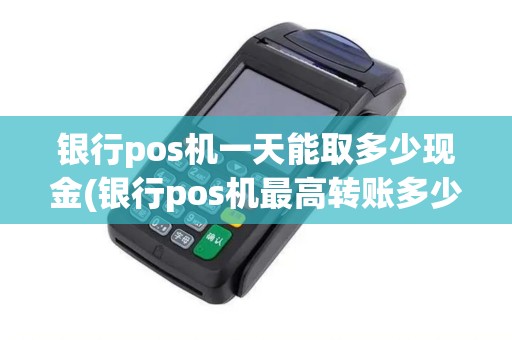 银行pos机一天能取多少现金(银行pos机最高转账多少)