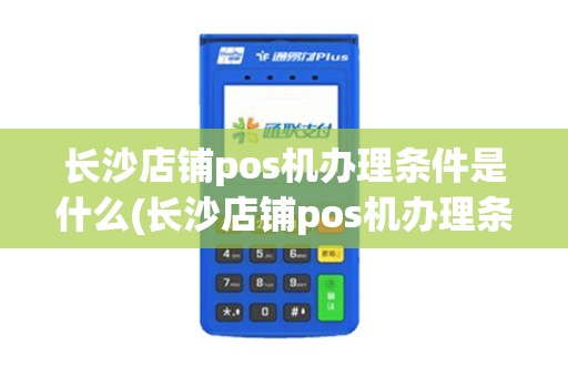 长沙店铺pos机办理条件是什么(长沙店铺pos机办理条件)