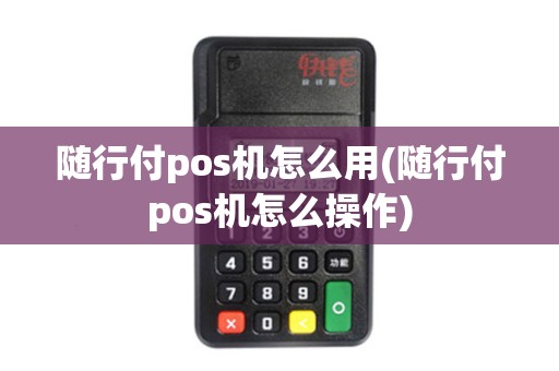 随行付pos机怎么用(随行付pos机怎么操作)