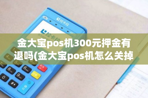 金大宝pos机300元押金有退吗(金大宝pos机怎么关掉声音)