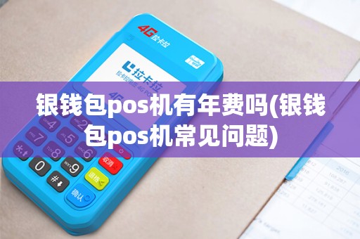 银钱包pos机有年费吗(银钱包pos机常见问题)