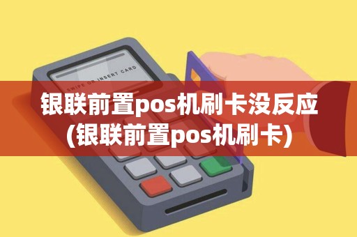 银联前置pos机刷卡没反应(银联前置pos机刷卡)