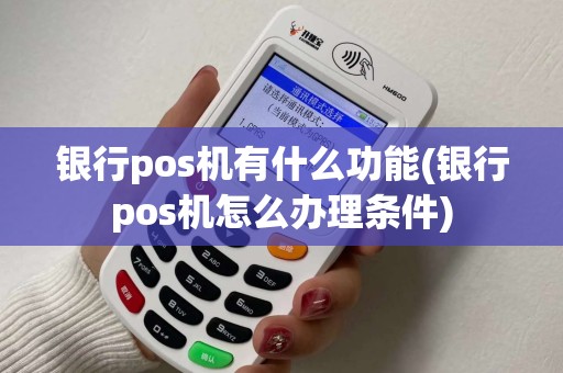 银行pos机有什么功能(银行pos机怎么办理条件)