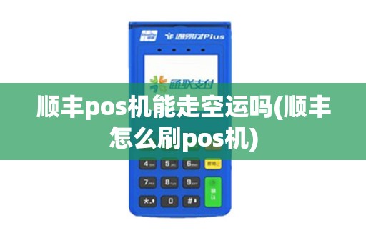 顺丰pos机能走空运吗(顺丰怎么刷pos机)