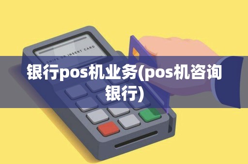 银行pos机业务(pos机咨询银行)