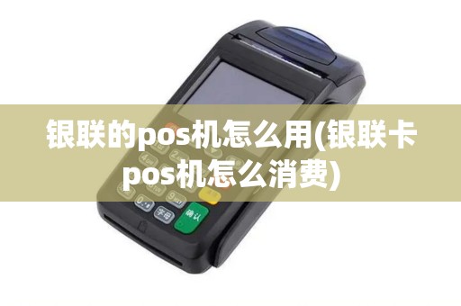 银联的pos机怎么用(银联卡pos机怎么消费)