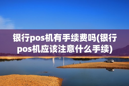 银行pos机有手续费吗(银行pos机应该注意什么手续)