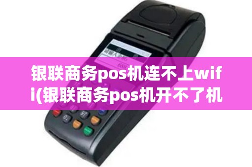 银联商务pos机连不上wifi(银联商务pos机开不了机)