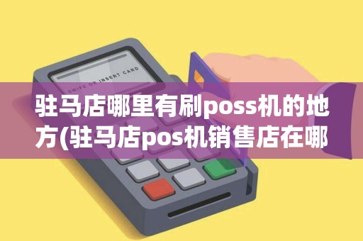驻马店哪里有刷poss机的地方(驻马店pos机销售店在哪)