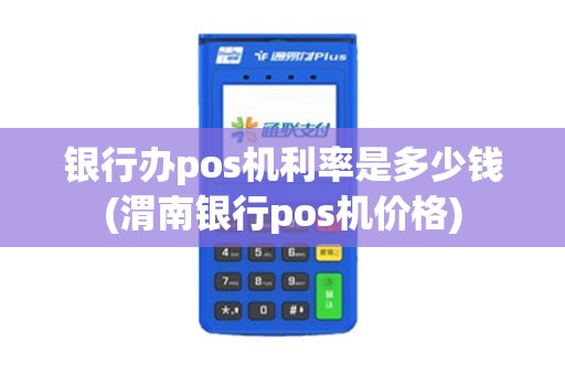 银行办pos机利率是多少钱(渭南银行pos机价格)