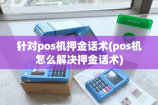 针对pos机押金话术(pos机怎么解决押金话术)