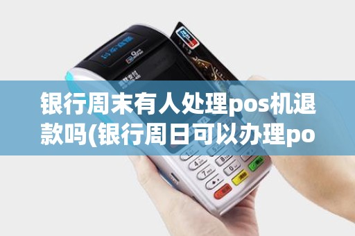 银行周末有人处理pos机退款吗(银行周日可以办理pos机吗)