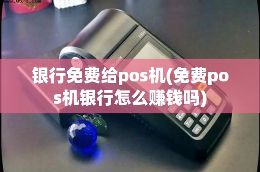 银行免费给pos机(免费pos机银行怎么赚钱吗)