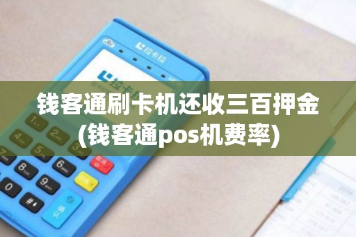 钱客通刷卡机还收三百押金(钱客通pos机费率)
