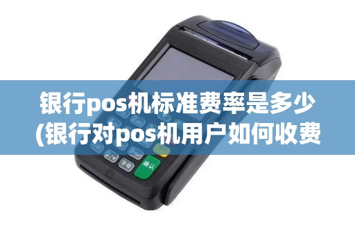 银行pos机标准费率是多少(银行对pos机用户如何收费)