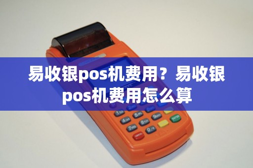 易收银pos机费用？易收银pos机费用怎么算