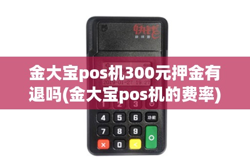 金大宝pos机300元押金有退吗(金大宝pos机的费率)