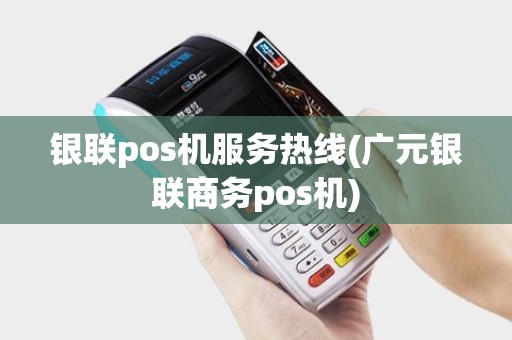银联pos机服务热线(广元银联商务pos机)